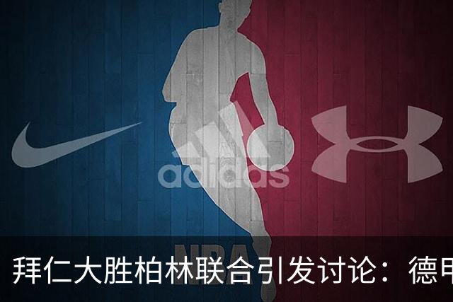 拜仁大胜柏林联合引发讨论：德甲的强队优势令人思考