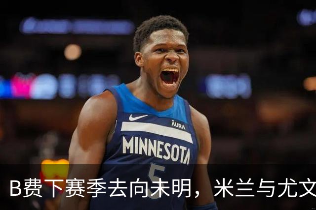 B费下赛季去向未明，米兰与尤文曾探讨引援可能